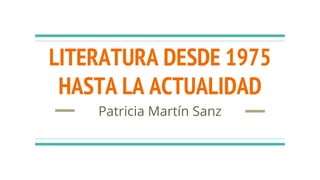 LITERATURA DESDE 1975
HASTA LA ACTUALIDAD
Patricia Martín Sanz
 