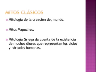  Mitología de la creación del mundo.
 Mitos Mapuches.
 Mitología Griega da cuenta de la existencia
de muchos dioses que representan los vicios
y virtudes humanas.
 