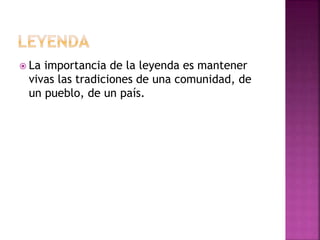  La importancia de la leyenda es mantener
vivas las tradiciones de una comunidad, de
un pueblo, de un país.
 