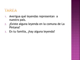 1. Averigua qué leyendas representan a
nuestro país.
2. ¿Existe alguna leyenda en la comuna de La
Pintana?
3. En tu familia, ¿hay alguna leyenda?
 