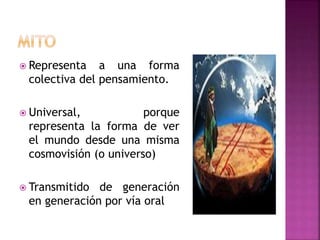  Representa a una forma
colectiva del pensamiento.
 Universal, porque
representa la forma de ver
el mundo desde una misma
cosmovisión (o universo)
 Transmitido de generación
en generación por vía oral
 