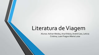 Literatura deViagem
Alunos: AdrianWesley, Ana Khésia, André Caio, Leticia
Cristina, Luan Fraga e Maria Luisa
 