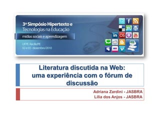 Literatura discutida na Web:
uma experiência com o fórum de
discussão
Adriana Zardini - JASBRA
Lília dos Anjos - JASBRA

 