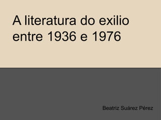 A literatura do exilio
entre 1936 e 1976




                Beatriz Suárez Pérez
 