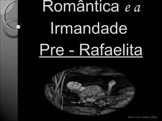 Literatura Romântica  e a  Irmandade  Pre - Rafaelita John Everett Millais, Ofélia 