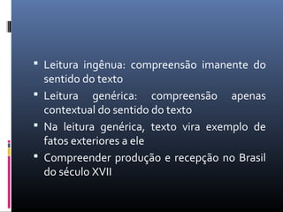  Leitura ingênua: compreensão imanente do
sentido do texto
 Leitura genérica: compreensão apenas
contextual do sentido do texto
 Na leitura genérica, texto vira exemplo de
fatos exteriores a ele
 Compreender produção e recepção no Brasil
do século XVII
 