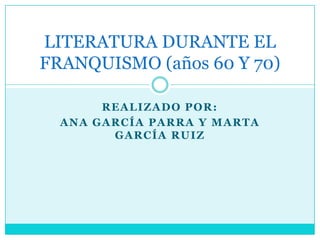 REALIZADO POR:
ANA GARCÍA PARRA Y MARTA
GARCÍA RUIZ
LITERATURA DURANTE EL
FRANQUISMO (años 60 Y 70)
 