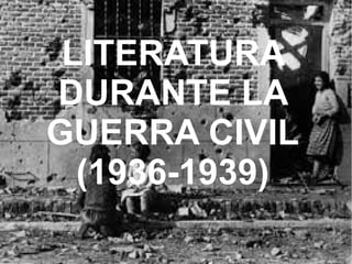LITERATURA
DURANTE LA
GUERRA CIVIL
(1936-1939)
 