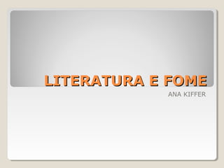 LITERATURA E FOME
            ANA KIFFER
 