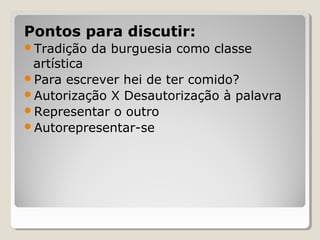 Pontos para discutir:
Tradição   da burguesia como classe
 artística
Para escrever hei de ter comido?
Autorização X Desautorização à palavra
Representar o outro
Autorepresentar-se
 