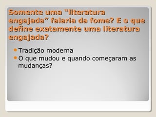 Somente uma “literatura
engajada” falaria da fome? E o que
define exatamente uma literatura
engajada?
 Tradição
         moderna
 O que mudou e quando começaram as
  mudanças?
 