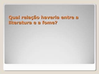 Qual relação haveria entre a
literatura e a fome?
 