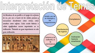 La literatura de un pueblo es el espejo de su forma
de ser, por eso a través de los relatos poemas y
narraciones descubrimos cómo vivían, cómo
amaban como sufrían. Cada escrito historia o
relato significaban sucesos importantes en su
civilización. Teniendo un gran importancia en esta
gran civilización.
Amplio uso de
la mitología y
las
exageraciones
Manifestación
de ingenio
Compilatoria
Inclinación
hacia la
enseñanza
entorno a lo
cultural y a
la
convivencia
 