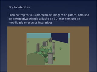 Ficção Interativa
Foco na trajetória. Exploração de imagem de games, com uso
de perspectiva criando a ilusão de 3D, mas sem uso de
mobilidade e recursos interativos

 