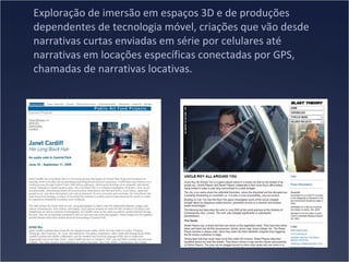 Exploração de imersão em espaços 3D e de produções
dependentes de tecnologia móvel, criações que vão desde
narrativas curtas enviadas em série por celulares até
narrativas em locações específicas conectadas por GPS,
chamadas de narrativas locativas.

 