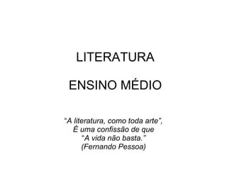 LITERATURA   ENSINO MÉDIO “ A literatura, como toda arte”, É uma confissão de que “ A vida não basta.” (Fernando Pessoa) 