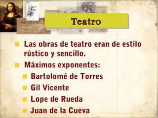 Teatro
             Teatro

Las obras de teatro eran de estilo
rústico y sencillo.
Máximos exponentes:
  Bartolomé de Torres
  Gil Vicente
  Lope de Rueda
  Juan de la Cueva
 