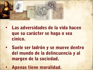 • Las adversidades de la vida hacen
  que su carácter se haga o sea
  cínico.
• Suele ser ladrón y se mueve dentro
  del mundo de la delincuencia y al
  margen de la sociedad.
• Apenas tiene moralidad.
 