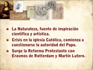 La Naturaleza, fuente de inspiración
científica y artística.
Crisis en la iglesia Católica, comienza a
cuestionarse la autoridad del Papa.
Surge la Reforma Protestante con
Erasmos de Rotterdam y Martín Lutero.
 