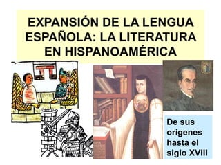 EXPANSIÓN DE LA LENGUA
ESPAÑOLA: LA LITERATURA
  EN HISPANOAMÉRICA




                   De sus
                   orígenes
                   hasta el
                   siglo XVIII
 