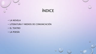 ÍNDICE
• LA NOVELA
• LITERATURA Y MEDIOS DE COMUNICACIÓN
• EL TEATRO
• LA POESÍA
 
