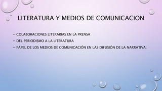 LITERATURA Y MEDIOS DE COMUNICACION
• COLABORACIONES LITERARIAS EN LA PRENSA
• DEL PERIODISMO A LA LITERATURA
• PAPEL DE LOS MEDIOS DE COMUNICACIÓN EN LAS DIFUSIÓN DE LA NARRATIVA:
 
