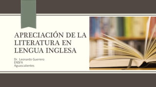 APRECIACIÓN DE LA
LITERATURA EN
LENGUA INGLESA
Dr. Leonardo Guerrero
ENSFA
Aguascalientes
 