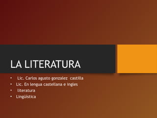 LA LITERATURA
• Lic. Carlos agusto gonzalez castilla
• Lic. En lengua castellana e ingles
• literatura
• Lingüística
 