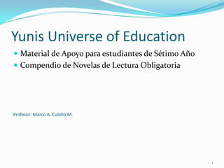 Yunis Universe of Education Material de Apoyo para estudiantes de Sétimo Año Compendio de Novelas de Lectura Obligatoria 1 Profesor: Marco A. Cubillo M. 