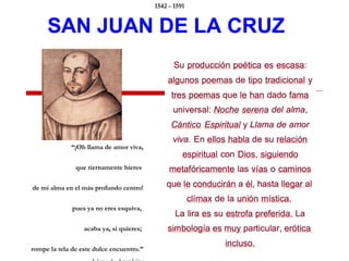 “¡Oh llama de amor viva,
que tiernamente hieres
de mi alma en el más profundo centro!
pues ya no eres esquiva,
acaba ya, si quieres;
rompe la tela de este dulce encuentro.”
1542 - 1591
 