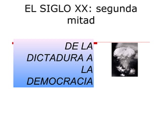 EL SIGLO XX: segunda
mitad
DE LA
DICTADURA A
LA
DEMOCRACIA
 
