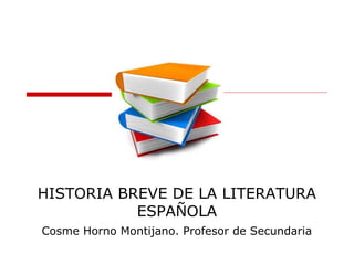HISTORIA BREVE DE LA LITERATURA
ESPAÑOLA
Cosme Horno Montijano. Profesor de Secundaria
 