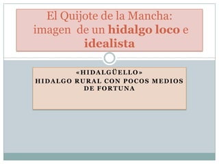 «HIDALGÜELLO»
HIDALGO RURAL CON POCOS MEDIOS
DE FORTUNA
El Quijote de la Mancha:
imagen de un hidalgo loco e
idealista
 