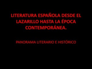 LITERATURA ESPAÑOLA DESDE EL
   LAZARILLO HASTA LA ÉPOCA
      CONTEMPORÁNEA.

  PANORAMA LITERARIO E HISTÓRICO
 