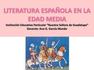 LITERATURA ESPAÑOLA EN LA 
EDAD MEDIA 
Institución Educativa Particular “Nuestra Señora de Guadalupe” 
Docente: Ana G. García Mundo 
 