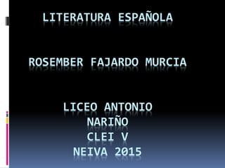 LITERATURA ESPAÑOLA
ROSEMBER FAJARDO MURCIA
LICEO ANTONIO
NARIÑO
CLEI V
NEIVA 2015
 
