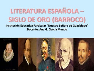 LITERATURA ESPAÑOLA – 
SIGLO DE ORO (BARROCO) 
Institución Educativa Particular “Nuestra Señora de Guadalupe” 
Docente: Ana G. García Mundo 
 
