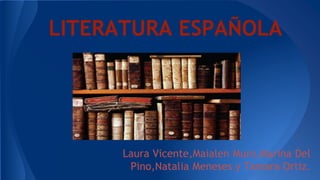 LITERATURA ESPAÑOLA 
Laura Vicente,Maialen Muro,Marina Del 
Pino,Natalia Meneses y Tamara Ortiz. 
 