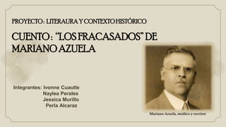 Integrantes: Ivonne Cuautle
Naylea Perales
Jessica Murillo
Perla Alcaraz
PROYECTO: LITERAURAY CONTEXTOHISTÓRICO
CUENTO: “LOS FRACASADOS”DE
MARIANOAZUELA
Mariano Azuela, médico y escritor
 