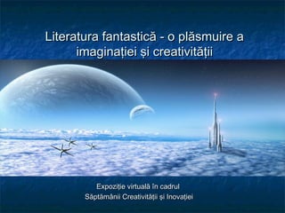 Literatura fantastică - o plăsmuire aLiteratura fantastică - o plăsmuire a
imaginaţiei şi creativităţiiimaginaţiei şi creativităţii
Expoziţie virtuală în cadrulExpoziţie virtuală în cadrul
Săptămânii Creativităţii şi InovaţieiSăptămânii Creativităţii şi Inovaţiei
 