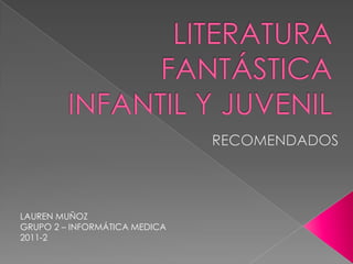 LITERATURA FANTÁSTICA INFANTIL Y JUVENIL RECOMENDADOS LAUREN MUÑOZ GRUPO 2 – INFORMÁTICA MEDICA 2011-2 