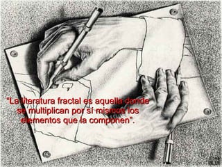 “ La literatura fractal es aquella donde se multiplican por sí mismos los elementos que la componen”. 
