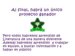Al final, habrá un único
proyecto ganador
Pero todos habremos aprendido de
Literatura de una manera diferente
Además habremos aprendido a trabajar
en equipo, a buscar información y a
hablar en público
 