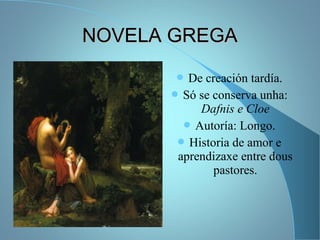 NOVELA GREGANOVELA GREGA
 De creación tardía.
 Só se conserva unha:
Dafnis e Cloe
 Autoría: Longo.
 Historia de amor e
aprendizaxe entre dous
pastores.
 