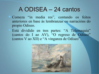 A ODISEA – 24 cantosA ODISEA – 24 cantos
 Comeza “in media res”, contando os feitos
anteriores en base ás lembranzas ou narracións do
propio Odiseo.
 Está dividido en tres partes: “A Telemaquia”
(cantos do I ao AV), “O regreso de Odiseo”
(cantos V ao XII) e “A vinganza de Odiseo”.
 