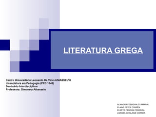 LITERATURA GREGA 
ALIANDRA FERREIRA DO AMARAL 
ELAINE ESTER CORRÊA 
ELIZETE PEREIRA FERREIRA 
LARISSA GHISLAINE CORRÊA 
Centro Universitário Leonardo Da Vinci-UNIASSELVI 
Licenciatura em Pedagogia (PED 1048) 
Seminário Interdisciplinar 
Professora: Simonety Athanasio 
 