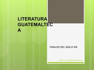 LITERATURA
GUATEMALTEC
A
FINALES DEL SIGLO XIX
Licda. C. Graciela Parada Herrera1
 