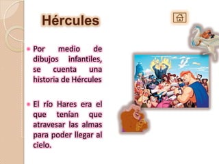 Hércules
   Por     medio     de
    dibujos infantiles,
    se cuenta una
    historia de Hércules

   El río Hares era el
    que tenían que
    atravesar las almas
    para poder llegar al
    cielo.
 