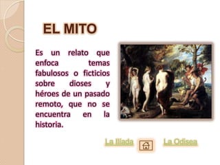 EL MITO
Es un relato que
enfoca         temas
fabulosos o ficticios
sobre     dioses    y
héroes de un pasado
remoto, que no se
encuentra en la
historia.
                   La Ilíada   La Odisea
 