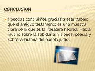ConclusiónNosotras concluimos gracias a este trabajo que el antiguo testamento es una muestra clara de lo que es la literatura hebrea. Habla mucho sobre la sabiduría, visiones, poesía y sobre la historia del pueblo judío.